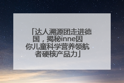 达人溯源团走进德国，揭秘inne因你儿童科学营养领航者硬核产品力