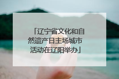 辽宁省文化和自然遗产日主场城市活动在辽阳举办