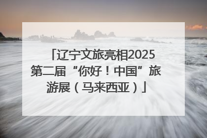 辽宁文旅亮相2025第二届“你好！中国”旅游展（马来西亚）