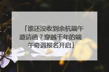 谁还没收到余杭端午邀请函?穿越千年的端午奇遇报名开启