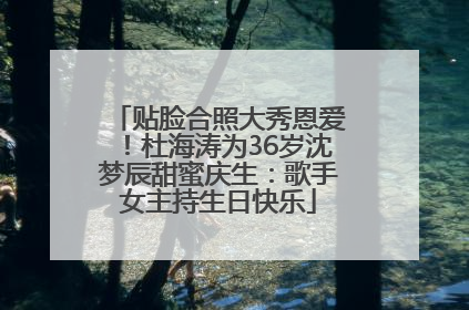 贴脸合照大秀恩爱！杜海涛为36岁沈梦辰甜蜜庆生：歌手女主持生日快乐