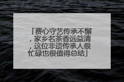 费心守艺传承不懈，家乡名茶香远益清，这位非遗传承人很忙碌也很值得总结