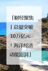 财经聚焦丨总量突破10万亿元！海洋经济动能澎湃