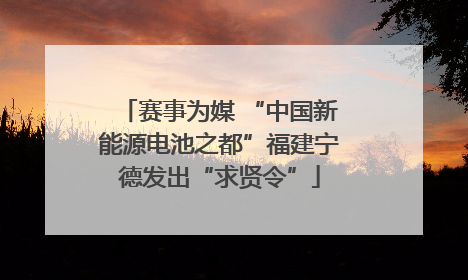 赛事为媒 “中国新能源电池之都”福建宁德发出“求贤令”