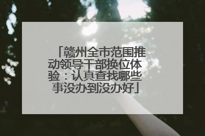 赣州全市范围推动领导干部换位体验：认真查找哪些事没办到没办好