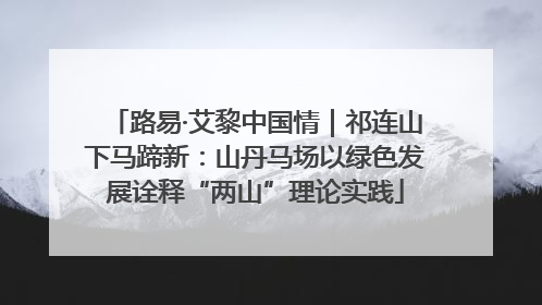路易·艾黎中国情｜祁连山下马蹄新：山丹马场以绿色发展诠释“两山”理论实践