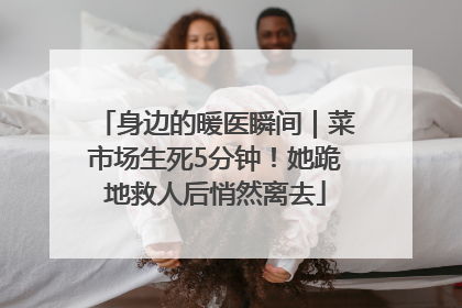 身边的暖医瞬间｜菜市场生死5分钟！她跪地救人后悄然离去