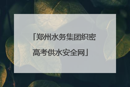 郑州水务集团织密高考供水安全网