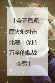 金正恩观摩火炮射击比赛：保持万全的临战态势