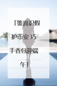 鉴真识假护币安 巧手香包迎端午
