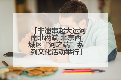 非遗串起大运河南北两端 北京西城区“河之端”系列文化活动举行