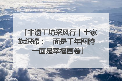 非遗工坊采风行｜土家族织锦：一面是千年图腾 一面是幸福画卷