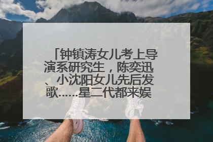 钟镇涛女儿考上导演系研究生，陈奕迅、小沈阳女儿先后发歌……星二代都来娱乐圈上班了