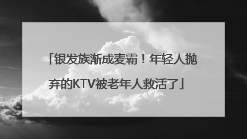 银发族渐成麦霸！年轻人抛弃的KTV被老年人救活了
