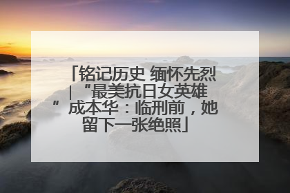 铭记历史 缅怀先烈 ∣“最美抗日女英雄”成本华：临刑前，她留下一张绝照