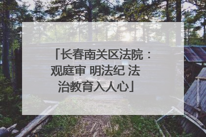 长春南关区法院：观庭审 明法纪 法治教育入人心