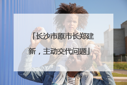 长沙市原市长郑建新，主动交代问题