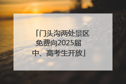 门头沟两处景区免费向2025届中、高考生开放