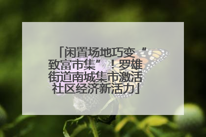 闲置场地巧变“致富市集”！罗雄街道南城集市激活社区经济新活力