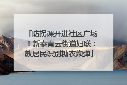 防拐课开进社区广场！新泰青云街道妇联：教居民识别糖衣炮弹