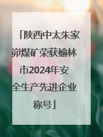 陕西中太朱家峁煤矿荣获榆林市2024年安全生产先进企业称号