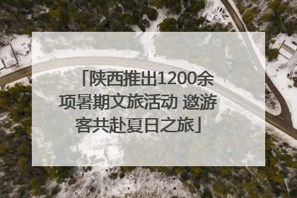陕西推出1200余项暑期文旅活动 邀游客共赴夏日之旅