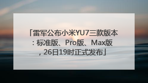 雷军公布小米YU7三款版本：标准版、Pro版、Max版，26日19时正式发布