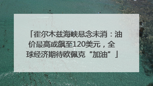 霍尔木兹海峡悬念未消：油价最高或飙至120美元，全球经济期待欧佩克“加油”