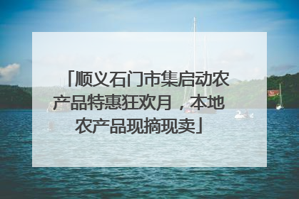 顺义石门市集启动农产品特惠狂欢月，本地农产品现摘现卖