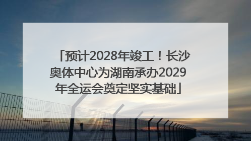 预计2028年竣工！长沙奥体中心为湖南承办2029年全运会奠定坚实基础