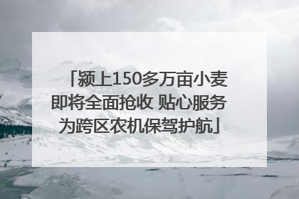 颍上150多万亩小麦即将全面抢收 贴心服务为跨区农机保驾护航