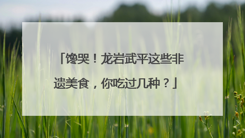馋哭！龙岩武平这些非遗美食，你吃过几种？