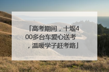 高考期间，十堰400多台车爱心送考，温暖学子赶考路