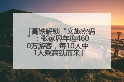 高铁解锁“文旅密码”：张家界年迎4600万游客，每10人中1人乘高铁而来