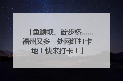 鱼鳞坝、碇步桥……福州又多一处网红打卡地！快来打卡！