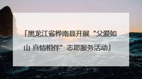 黑龙江省桦南县开展“父爱如山 真情相伴”志愿服务活动