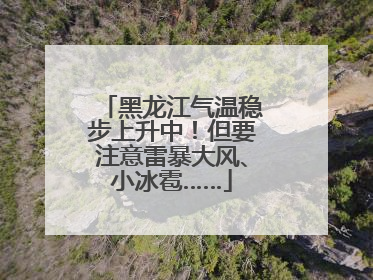 黑龙江气温稳步上升中！但要注意雷暴大风、小冰雹……