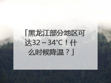 黑龙江部分地区可达32～34℃！什么时候降温？