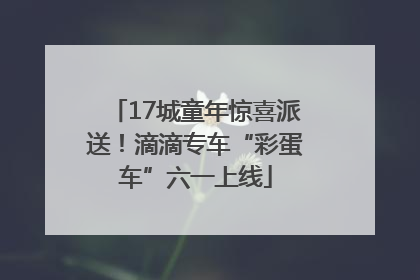 17城童年惊喜派送！滴滴专车“彩蛋车”六一上线