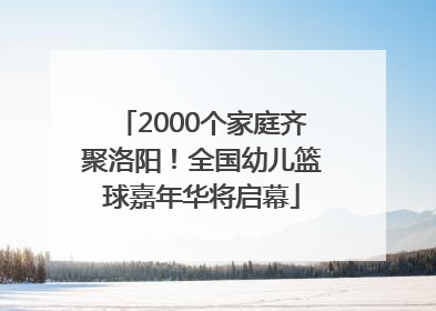 2000个家庭齐聚洛阳！全国幼儿篮球嘉年华将启幕