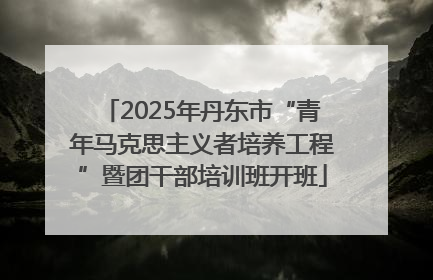 2025年丹东市“青年马克思主义者培养工程”暨团干部培训班开班