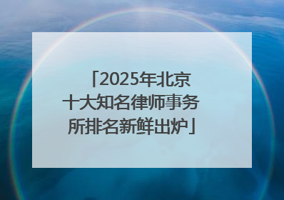 2025年北京十大知名律师事务所排名新鲜出炉