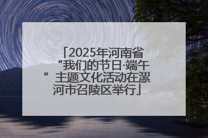 2025年河南省“我们的节日·端午”主题文化活动在漯河市召陵区举行