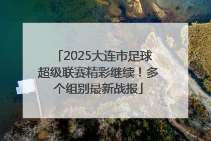 2025大连市足球超级联赛精彩继续！多个组别最新战报