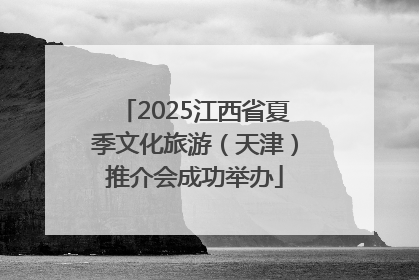 2025江西省夏季文化旅游（天津）推介会成功举办