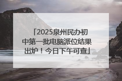 2025泉州民办初中第一批电脑派位结果出炉！今日下午可查