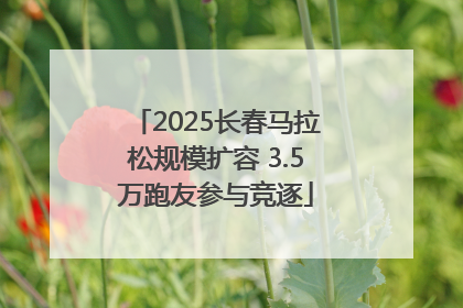 2025长春马拉松规模扩容 3.5万跑友参与竞逐