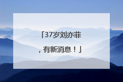 37岁刘亦菲，有新消息！