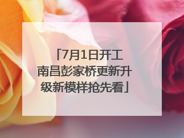 7月1日开工 南昌彭家桥更新升级新模样抢先看