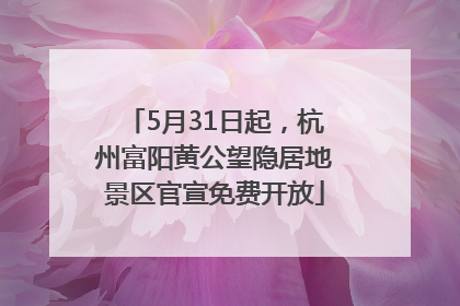 5月31日起，杭州富阳黄公望隐居地景区官宣免费开放
